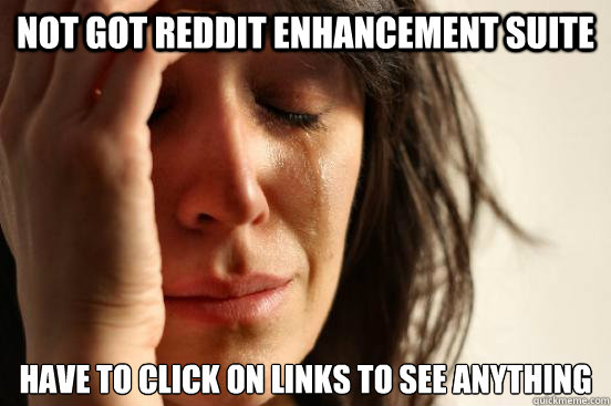 not got reddit enhancement suite have to click on links to see anything  First World Problems