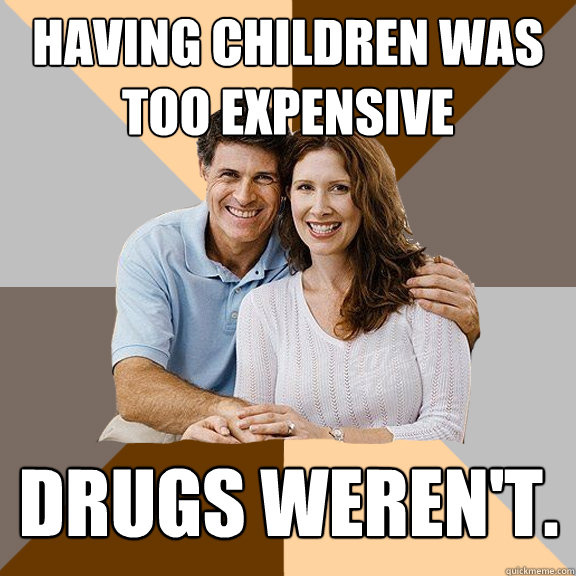 Having children was too expensive Drugs weren't.  Scumbag Parents