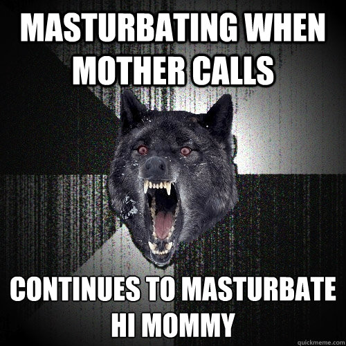 Masturbating when mother calls Continues to masturbate
Hi mommy   Insanity Wolf