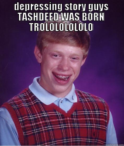 DEPRESSING STORY GUYS TASHDEED WAS BORN TROLOLOLOLOLO  Bad Luck Brian