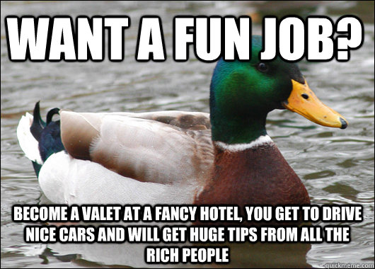 Want a fun job? Become a valet at a fancy hotel, you get to drive nice cars and will get huge tips from all the rich people - Want a fun job? Become a valet at a fancy hotel, you get to drive nice cars and will get huge tips from all the rich people  Actual Advice Mallard