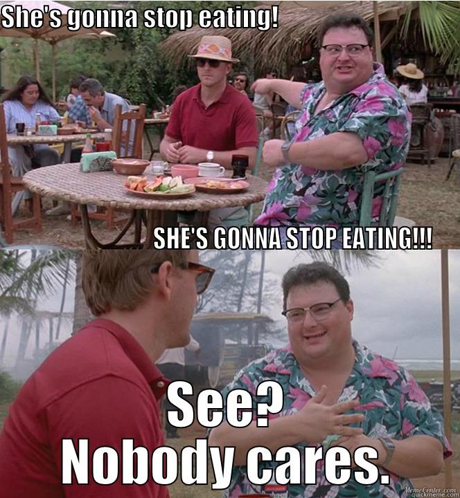 SHE'S GONNA STOP EATING!                                                                                                                                                                                                                                        SEE? NOBODY CARES. Misc