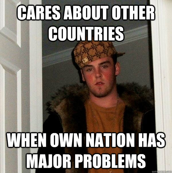 Cares about other countries when own nation has major problems  Scumbag Steve