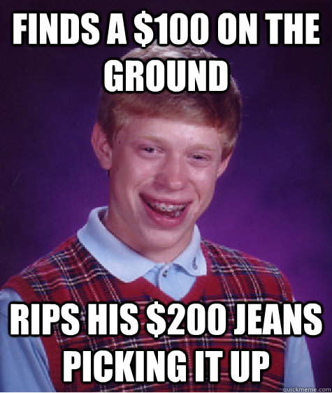 finds a $100 on the ground rips his $200 jeans picking it up  Bad Luck Brian