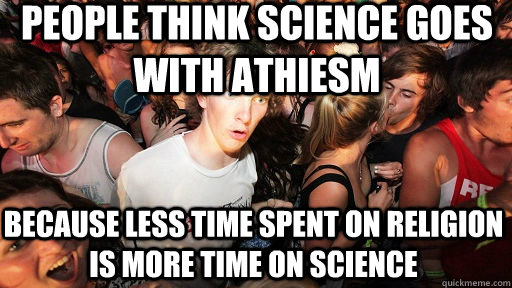 people think science goes with athiesm because less time spent on religion is more time on science - people think science goes with athiesm because less time spent on religion is more time on science  Sudden Clarity Clarence