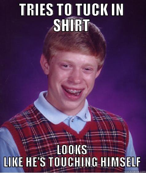 TRIES TO TUCK IN SHIRT LOOKS LIKE HE'S TOUCHING HIMSELF Bad Luck Brian