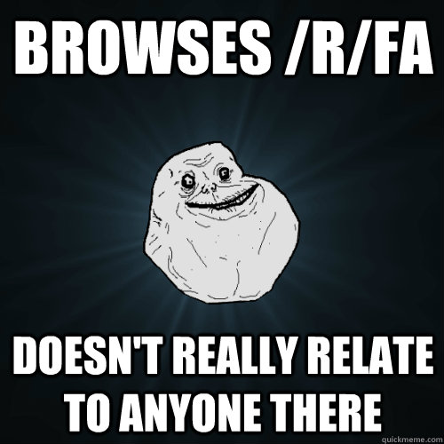 Browses /r/FA Doesn't really relate to anyone there - Browses /r/FA Doesn't really relate to anyone there  Forever Alone