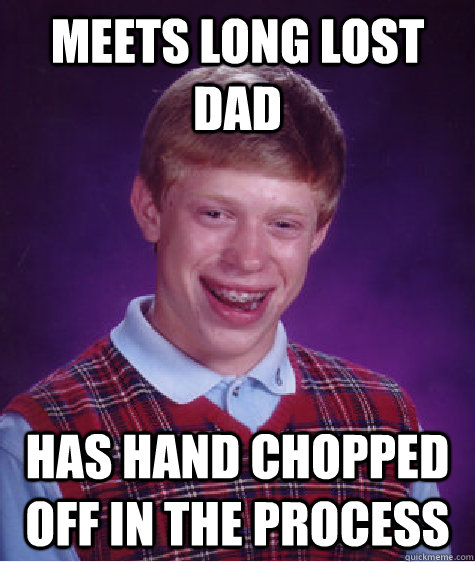 Meets long lost dad Has hand chopped off in the process  Bad Luck Brian