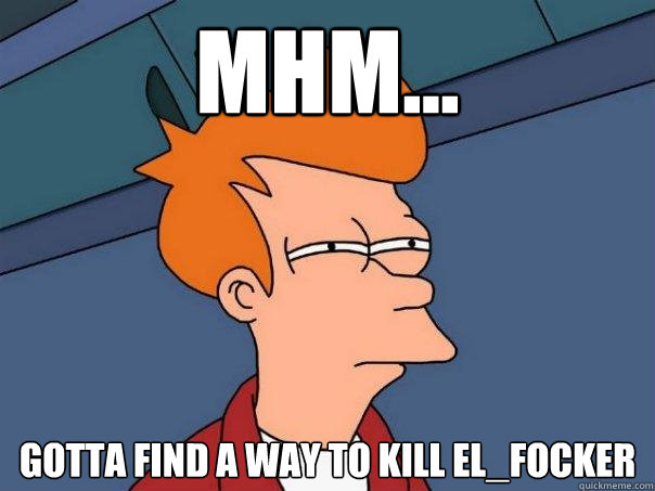 mhm... gotta find a way to kill el_focker  Futurama Fry