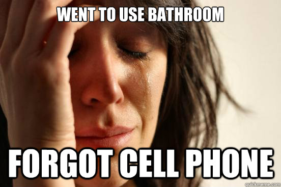 Went to use bathroom forgot cell phone - Went to use bathroom forgot cell phone  First World Problems