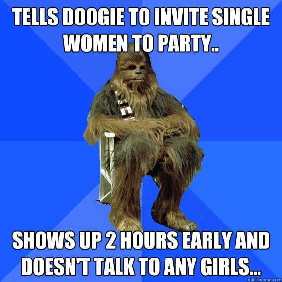 Tells Doogie to invite single women to party.. Shows up 2 hours early and doesn't talk to any girls...  Socially Awkward Wookie