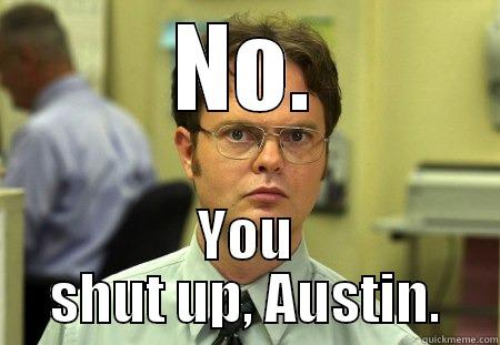 Shut up Austin - NO. YOU SHUT UP, AUSTIN. Schrute