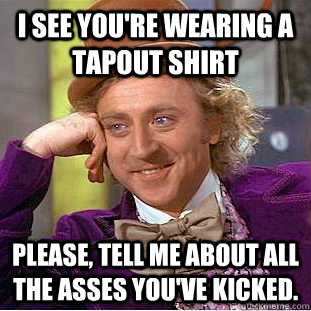 I see you're wearing a Tapout shirt Please, tell me about all the asses you've kicked.  Creepy Wonka