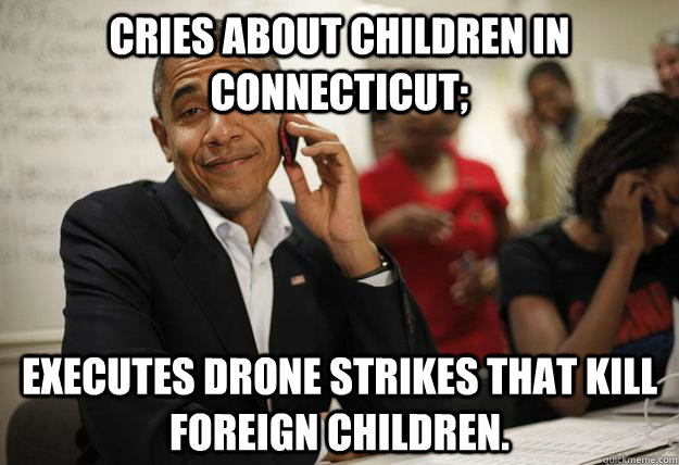 Cries about children in Connecticut; Executes drone strikes that kill foreign children. - Cries about children in Connecticut; Executes drone strikes that kill foreign children.  As If Obama