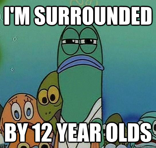 I'm surrounded by 12 year olds  Serious fish SpongeBob