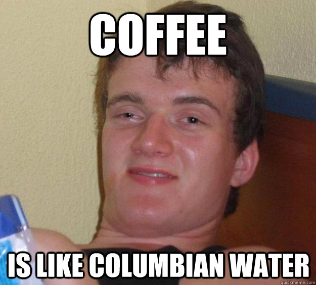 coffee is like columbian water  - coffee is like columbian water   10 Guy