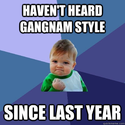 Haven't heard Gangnam style since last year  Success Kid