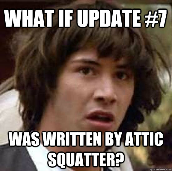 what if update #7 was written by Attic Squatter?  conspiracy keanu