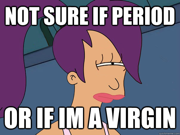 Not sure if period Or if im a virgin  Leela Futurama