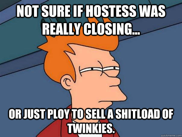 Not sure if Hostess was really closing... Or just ploy to sell a shitload of Twinkies.  Futurama Fry