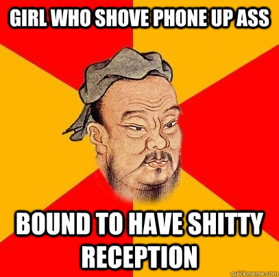 girl who shove phone up ass bound to have shitty reception - girl who shove phone up ass bound to have shitty reception  Confucius says