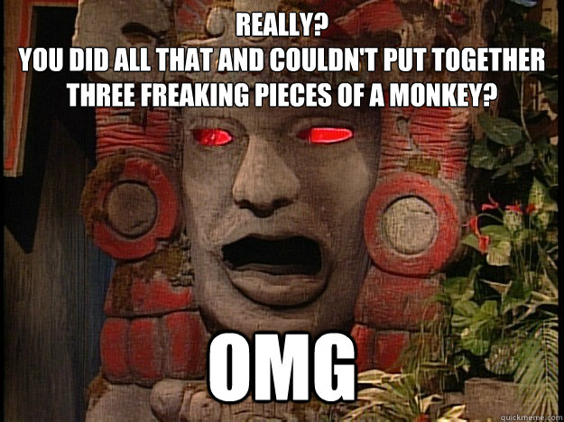 Really? 
You did all that and couldn't put together Three freaking pieces of a monkey? omg  