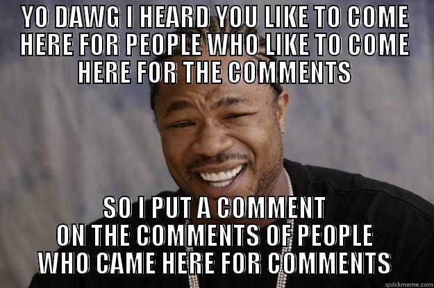 YO DAWG I HEARD YOU LIKE TO COME HERE FOR PEOPLE WHO LIKE TO COME HERE FOR THE COMMENTS SO I PUT A COMMENT ON THE COMMENTS OF PEOPLE WHO CAME HERE FOR COMMENTS Xzibit meme