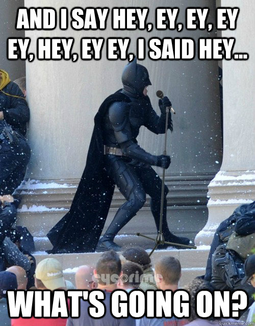 And I say hey, ey, ey, ey ey, hey, ey ey, I said hey... What's going on?  Karaoke Batman