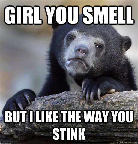 girl you smell but i like the way you stink - girl you smell but i like the way you stink  Confession Bear