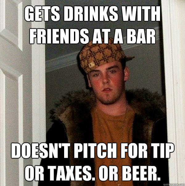 Gets drinks with friends at a bar Doesn't pitch for tip or taxes. Or Beer. - Gets drinks with friends at a bar Doesn't pitch for tip or taxes. Or Beer.  Scumbag Steve