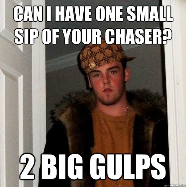 Can i have one small sip of your chaser? 2 big gulps - Can i have one small sip of your chaser? 2 big gulps  Scumbag Steve