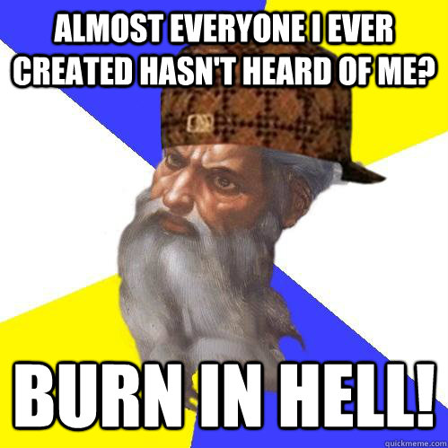 almost everyone i ever created hasn't heard of me? burn in hell! - almost everyone i ever created hasn't heard of me? burn in hell!  Scumbag Advice God