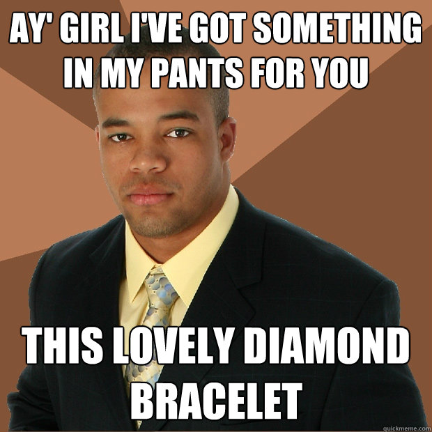 Ay' girl I've got something in my pants for you This lovely diamond bracelet  Successful Black Man