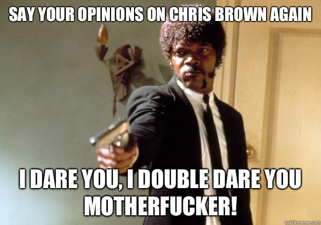 say your opinions on Chris brown again i dare you, i double dare you motherfucker!  Samuel L Jackson