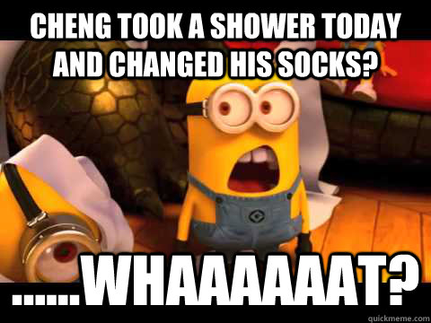 Cheng took a shower today and changed his socks? ......Whaaaaaat?  minion