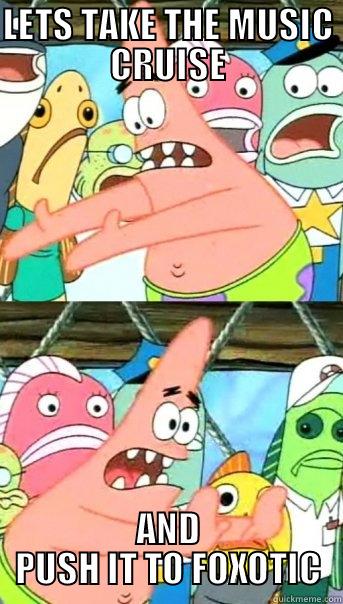 LETS TAKE THE MUSIC CRUISE AND PUSH IT TO FOXOTIC Push it somewhere else Patrick