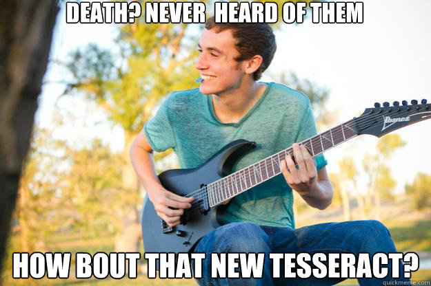 death? never  heard of them how bout that new tesseract?  