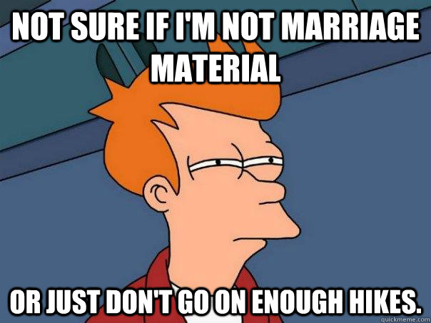 Not sure if I'm not marriage material Or just don't go on enough hikes.  Futurama Fry