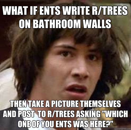 What if ents write r/trees on bathroom walls then take a picture themselves  and post  to r/trees asking 