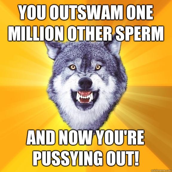 You outswam one million other sperm And now you're pussying out! - You outswam one million other sperm And now you're pussying out!  Courage Wolf