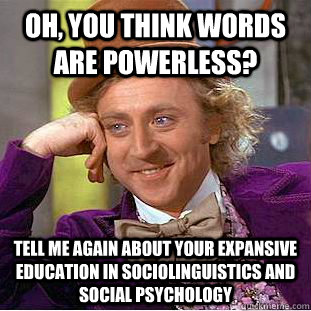 Oh, you think words are powerless? tell me again about your expansive education in sociolinguistics and social psychology  Condescending Wonka