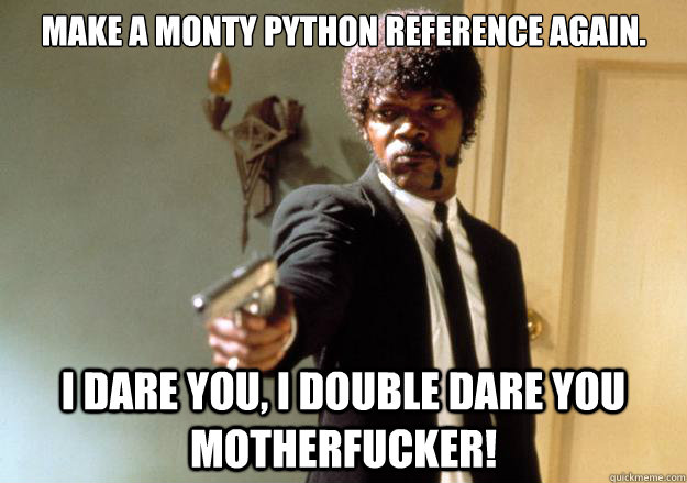 Make a Monty Python reference again.
 i dare you, i double dare you motherfucker!  Samuel L Jackson