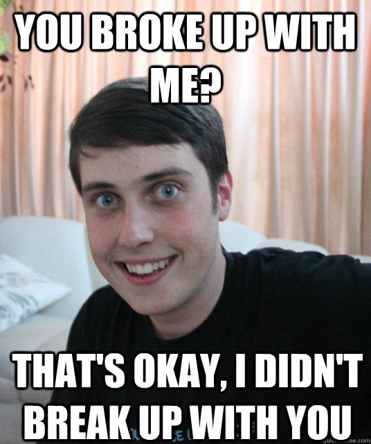 You broke up with me? That's okay, I didn't break up with you  Overly Attached Boyfriend