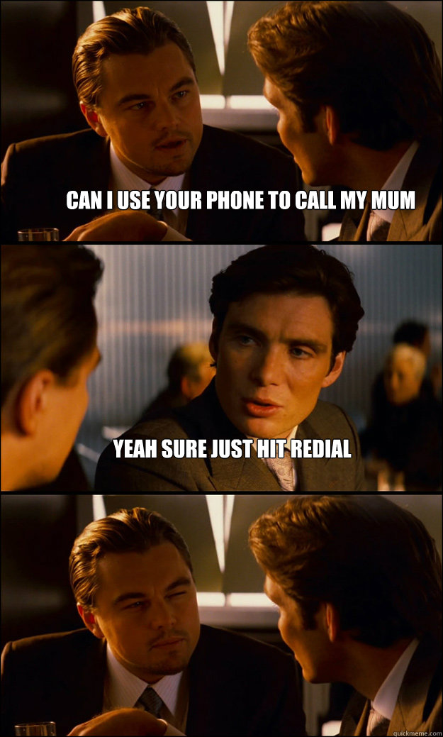 Can i use your phone to call my mum Yeah sure just hit redial    Inception