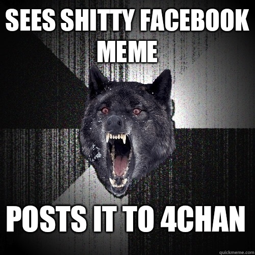 sees shitty facebook meme posts it to 4chan  Insanity Wolf