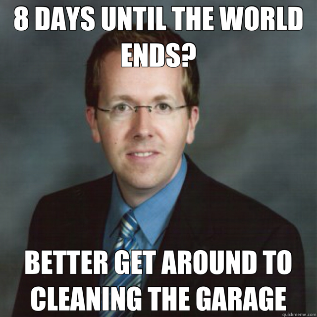 8 DAYS UNTIL THE WORLD ENDS? BETTER GET AROUND TO CLEANING THE GARAGE  most uninteresting man in the world 