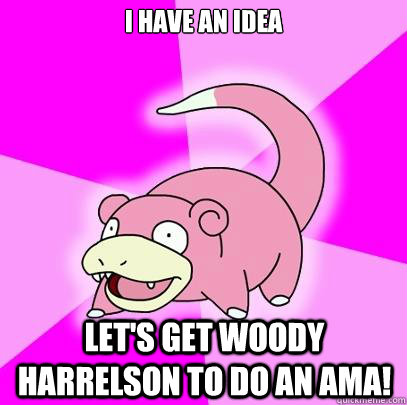 I have an idea Let's get Woody Harrelson to do an AMA!  Slowpoke