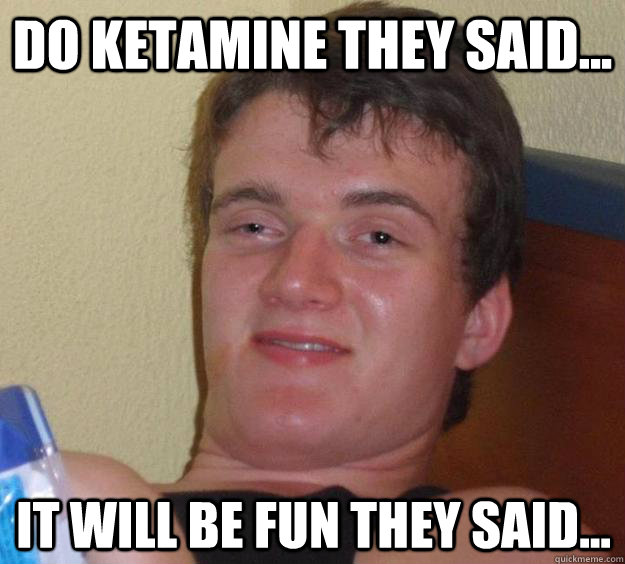 Do Ketamine They Said... It Will Be Fun They Said...  10 Guy