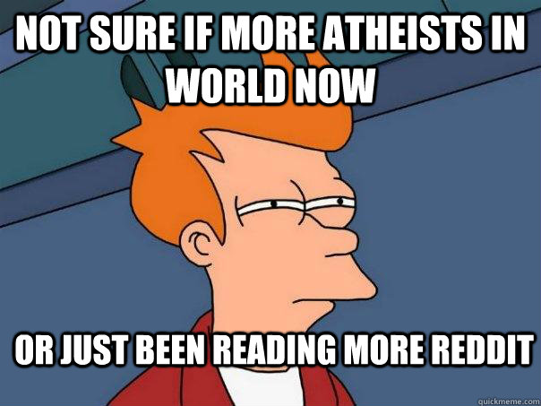 not sure if more atheists in world now Or just been reading more reddit  Futurama Fry