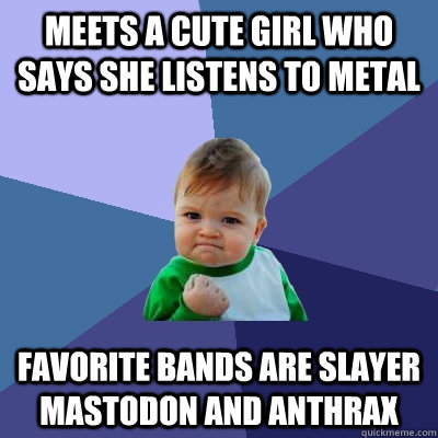 Meets a cute girl who says she listens to metal Favorite bands are slayer mastodon and anthrax  Success Kid